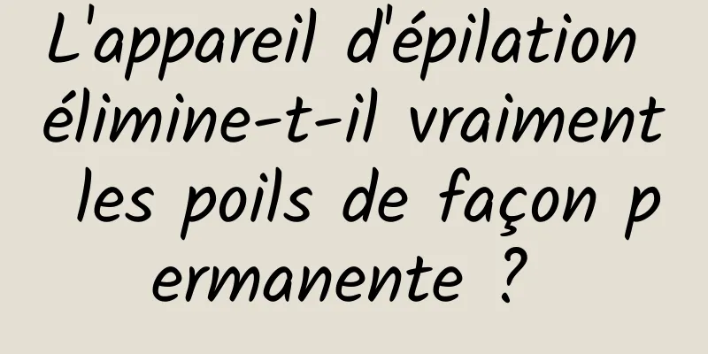 L'appareil d'épilation élimine-t-il vraiment les poils de façon permanente ? 