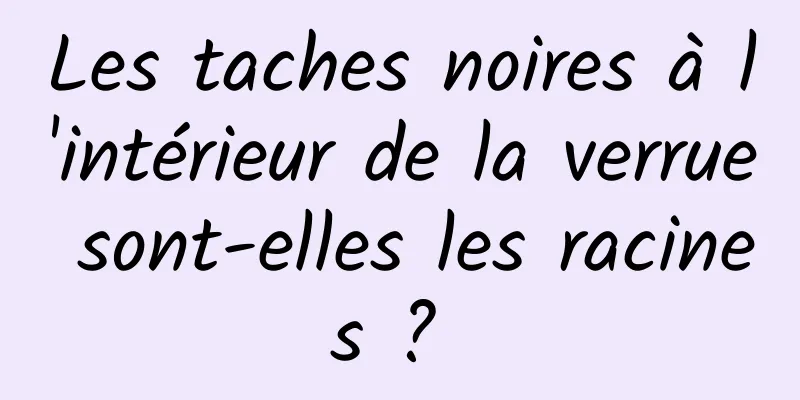 Les taches noires à l'intérieur de la verrue sont-elles les racines ? 