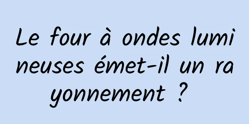 Le four à ondes lumineuses émet-il un rayonnement ? 