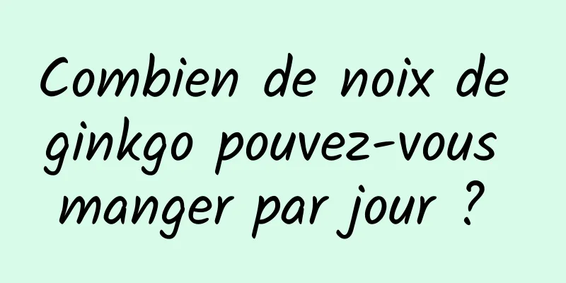 Combien de noix de ginkgo pouvez-vous manger par jour ? 