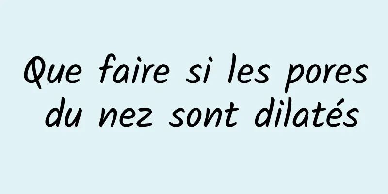 Que faire si les pores du nez sont dilatés