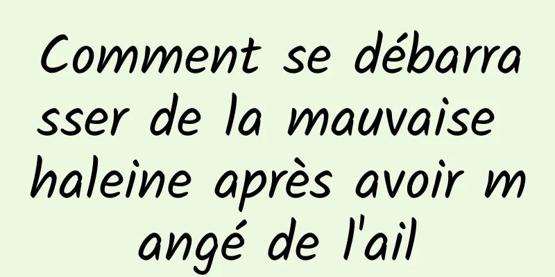 Comment se débarrasser de la mauvaise haleine après avoir mangé de l'ail