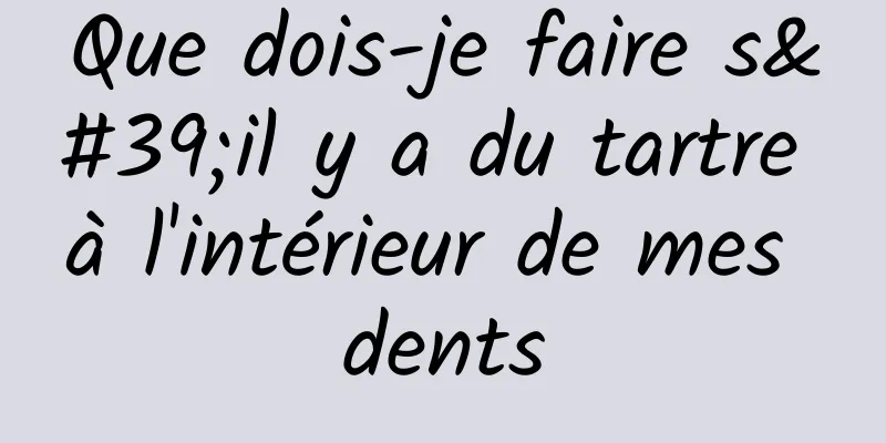 Que dois-je faire s'il y a du tartre à l'intérieur de mes dents