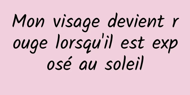 Mon visage devient rouge lorsqu'il est exposé au soleil