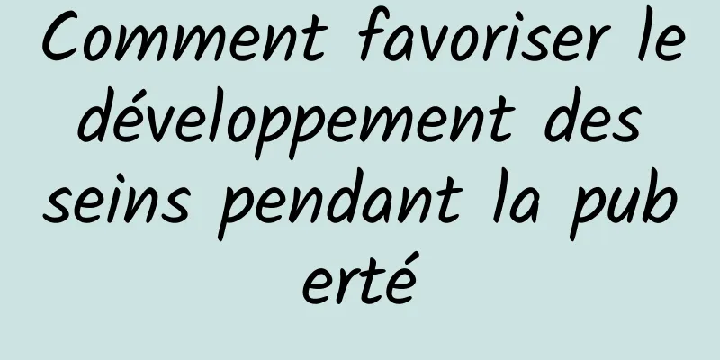 Comment favoriser le développement des seins pendant la puberté