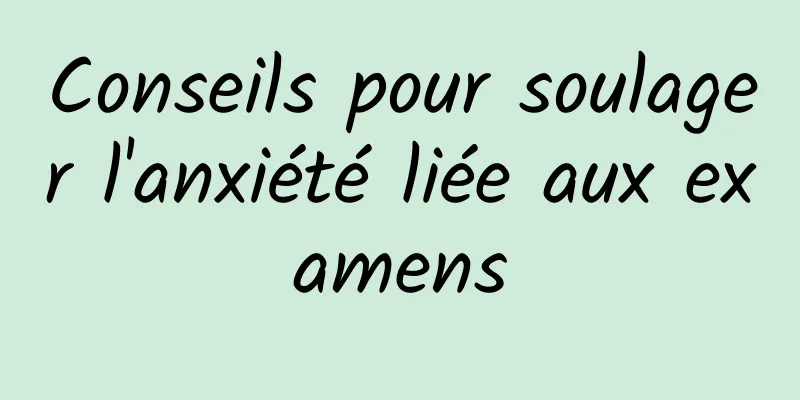 Conseils pour soulager l'anxiété liée aux examens