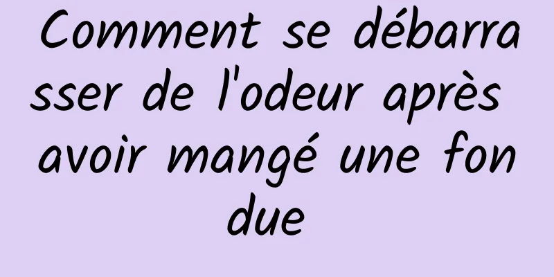 Comment se débarrasser de l'odeur après avoir mangé une fondue 