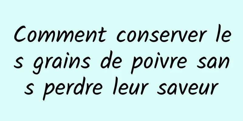 Comment conserver les grains de poivre sans perdre leur saveur