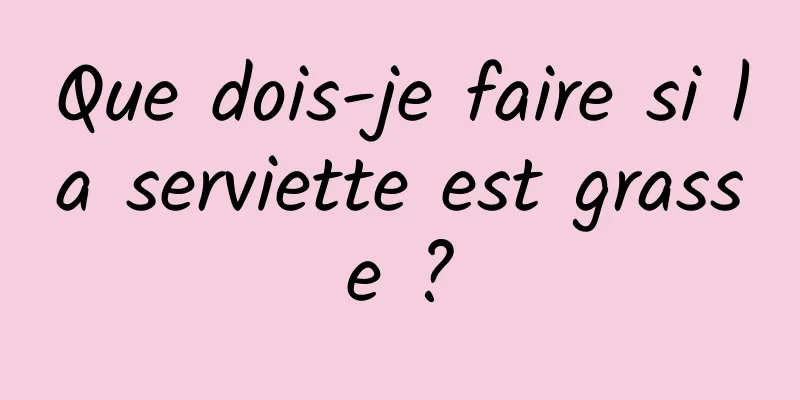 Que dois-je faire si la serviette est grasse ?