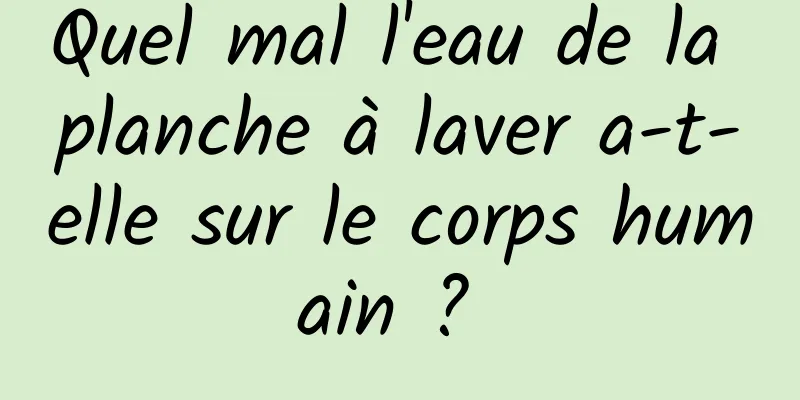 Quel mal l'eau de la planche à laver a-t-elle sur le corps humain ? 