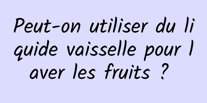 Peut-on utiliser du liquide vaisselle pour laver les fruits ? 