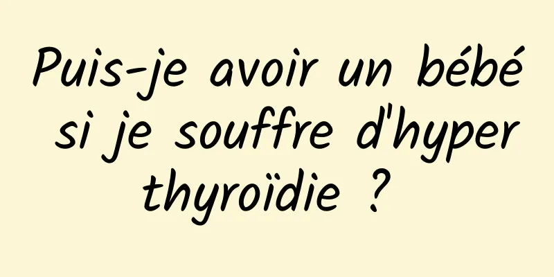 Puis-je avoir un bébé si je souffre d'hyperthyroïdie ? 