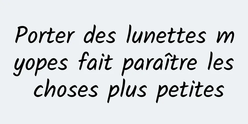 Porter des lunettes myopes fait paraître les choses plus petites