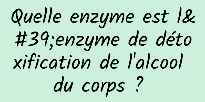 Quelle enzyme est l'enzyme de détoxification de l'alcool du corps ? 