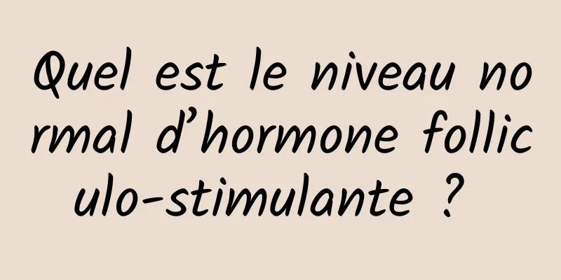 Quel est le niveau normal d’hormone folliculo-stimulante ? 