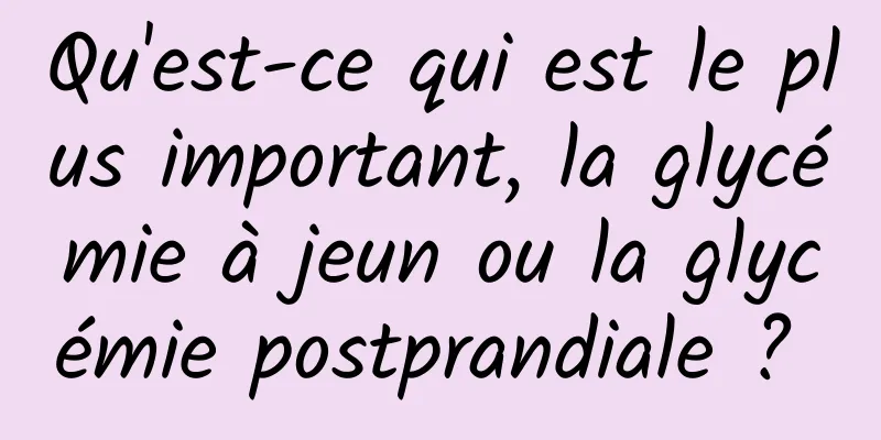 Qu'est-ce qui est le plus important, la glycémie à jeun ou la glycémie postprandiale ? 