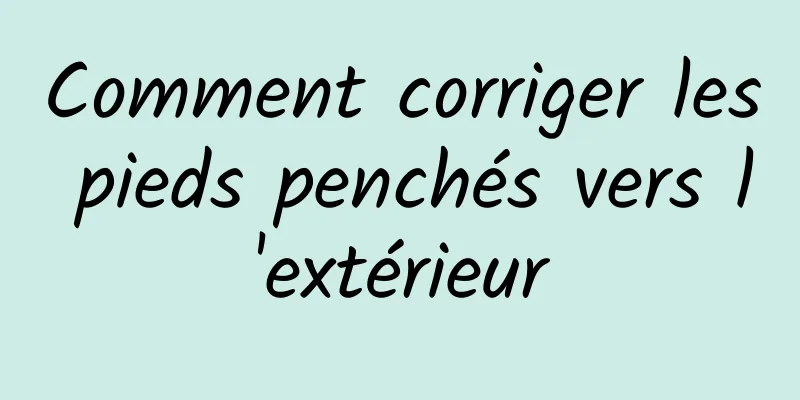 Comment corriger les pieds penchés vers l'extérieur