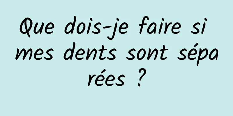 Que dois-je faire si mes dents sont séparées ?