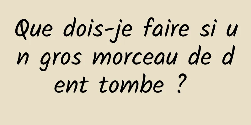 Que dois-je faire si un gros morceau de dent tombe ? 