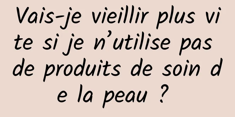 Vais-je vieillir plus vite si je n’utilise pas de produits de soin de la peau ? 