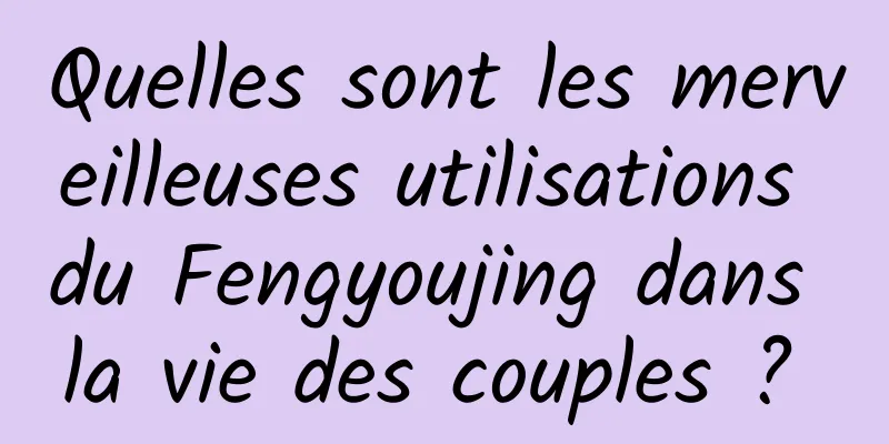 Quelles sont les merveilleuses utilisations du Fengyoujing dans la vie des couples ? 