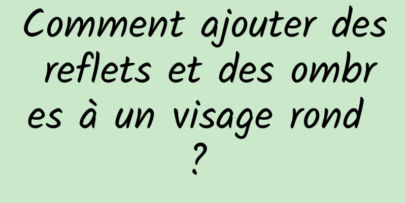 Comment ajouter des reflets et des ombres à un visage rond ? 