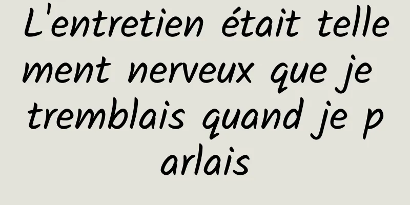 L'entretien était tellement nerveux que je tremblais quand je parlais