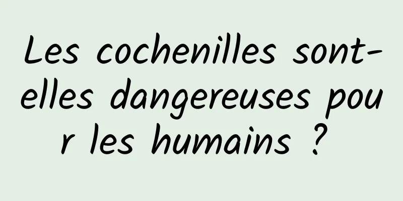 Les cochenilles sont-elles dangereuses pour les humains ? 