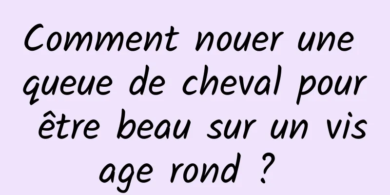 Comment nouer une queue de cheval pour être beau sur un visage rond ? 