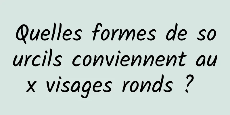 Quelles formes de sourcils conviennent aux visages ronds ? 