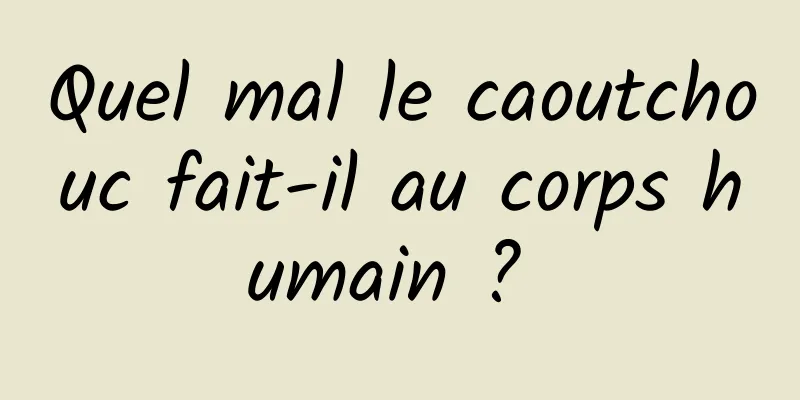 Quel mal le caoutchouc fait-il au corps humain ? 