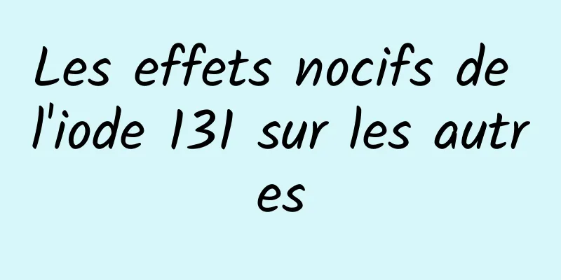 Les effets nocifs de l'iode 131 sur les autres