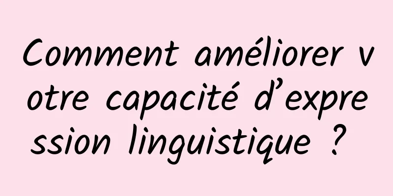 Comment améliorer votre capacité d’expression linguistique ? 