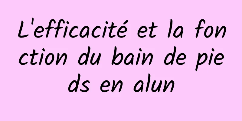 L'efficacité et la fonction du bain de pieds en alun