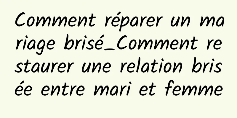 Comment réparer un mariage brisé_Comment restaurer une relation brisée entre mari et femme