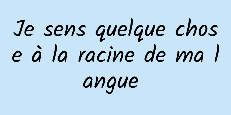 Je sens quelque chose à la racine de ma langue 