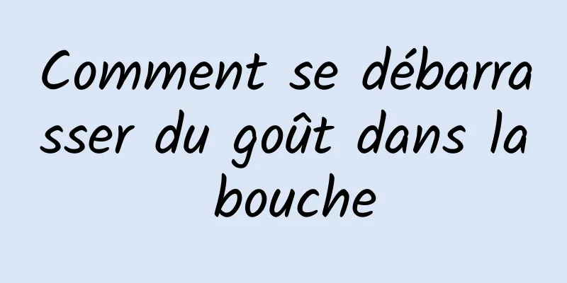 Comment se débarrasser du goût dans la bouche