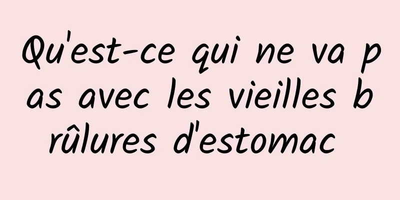 Qu'est-ce qui ne va pas avec les vieilles brûlures d'estomac 