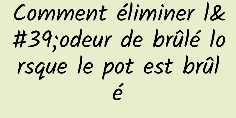 Comment éliminer l'odeur de brûlé lorsque le pot est brûlé