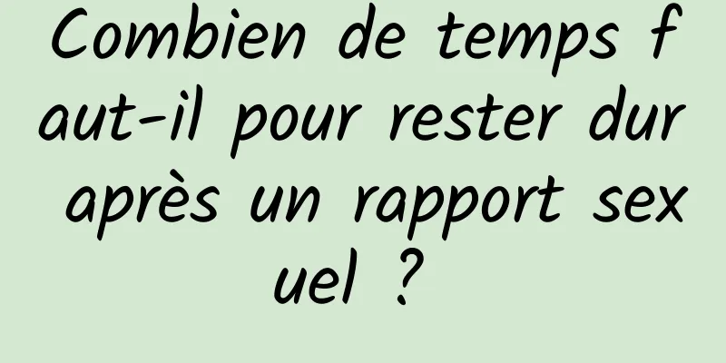 Combien de temps faut-il pour rester dur après un rapport sexuel ? 