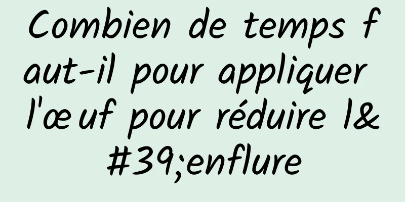 Combien de temps faut-il pour appliquer l'œuf pour réduire l'enflure