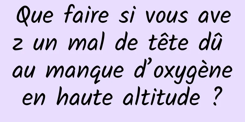 Que faire si vous avez un mal de tête dû au manque d’oxygène en haute altitude ? 