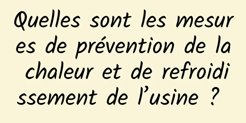 Quelles sont les mesures de prévention de la chaleur et de refroidissement de l’usine ? 