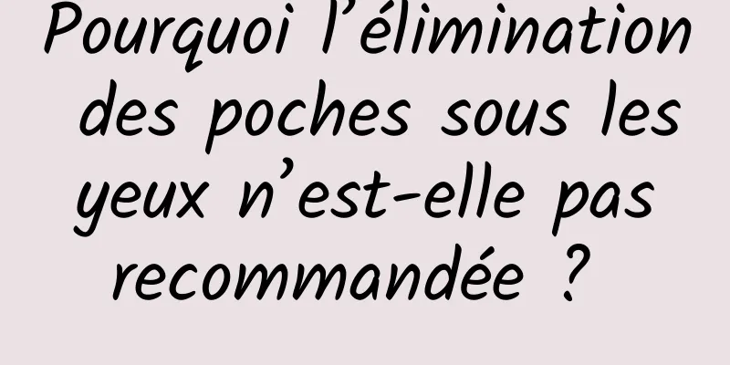 Pourquoi l’élimination des poches sous les yeux n’est-elle pas recommandée ? 