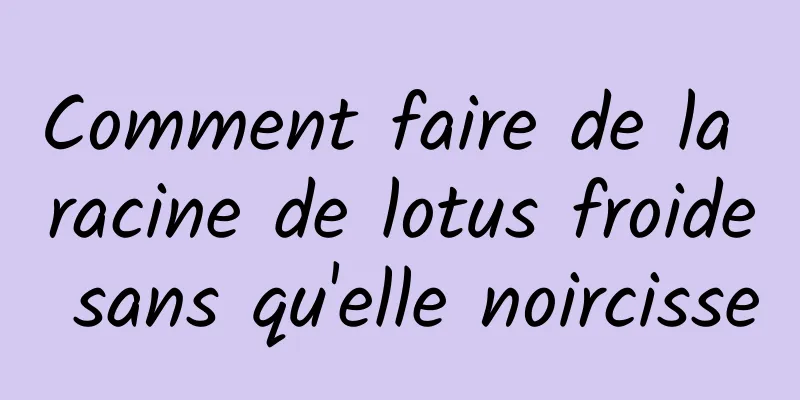 Comment faire de la racine de lotus froide sans qu'elle noircisse