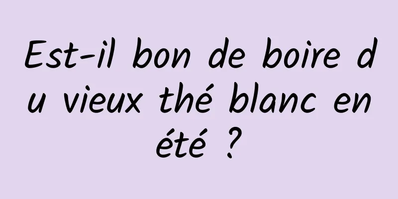 Est-il bon de boire du vieux thé blanc en été ? 