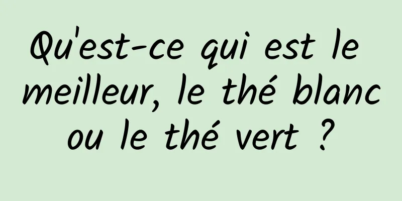 Qu'est-ce qui est le meilleur, le thé blanc ou le thé vert ? 