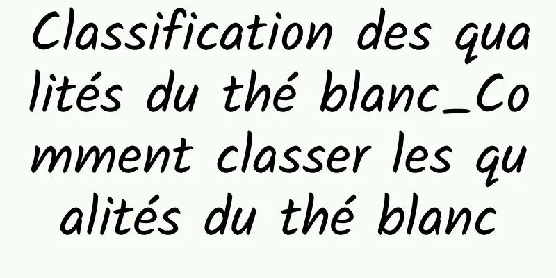 Classification des qualités du thé blanc_Comment classer les qualités du thé blanc