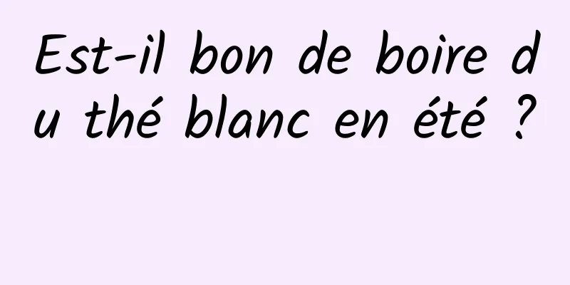 Est-il bon de boire du thé blanc en été ? 