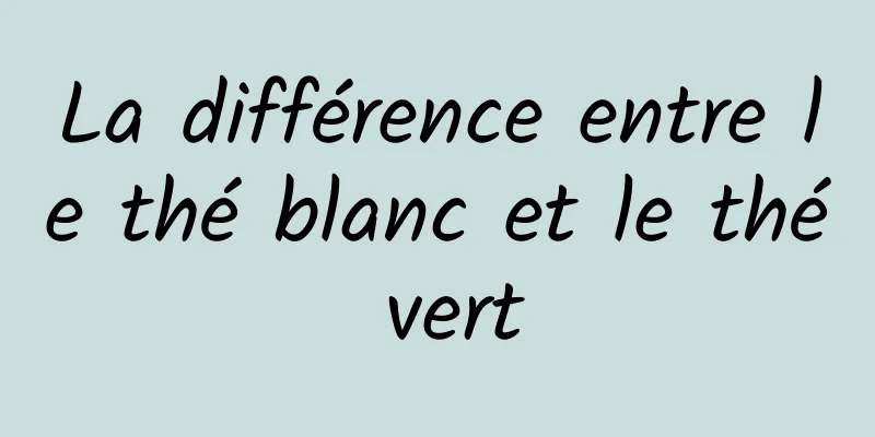 La différence entre le thé blanc et le thé vert